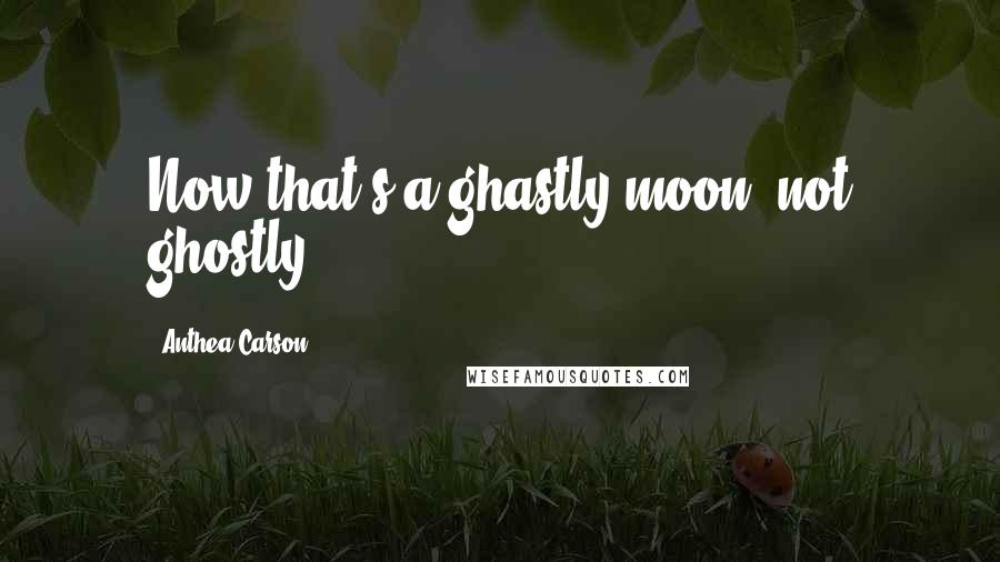 Anthea Carson Quotes: Now that's a ghastly moon, not ghostly.