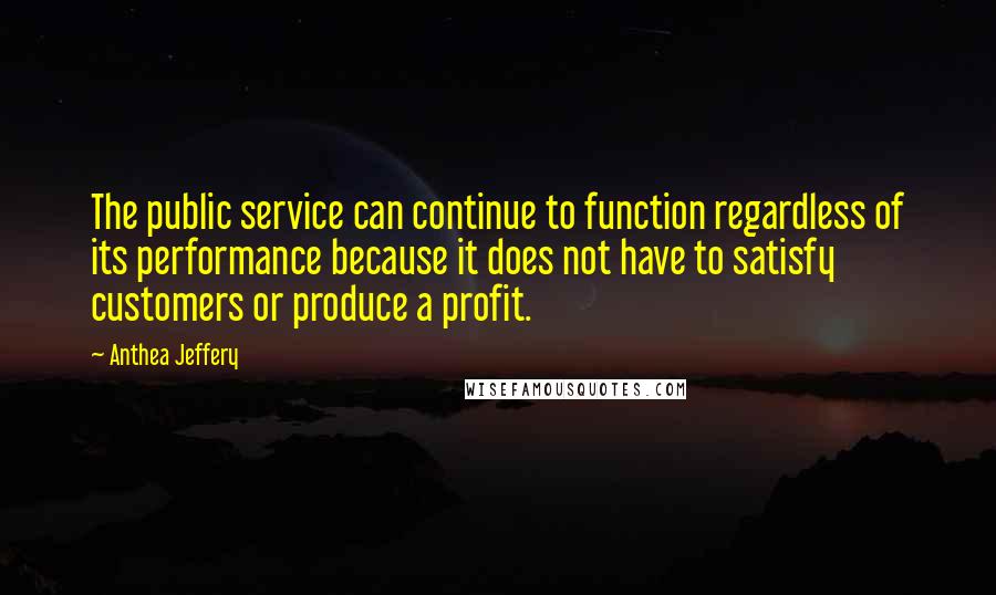 Anthea Jeffery Quotes: The public service can continue to function regardless of its performance because it does not have to satisfy customers or produce a profit.