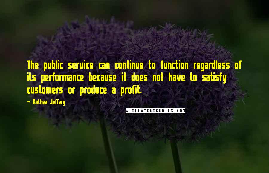 Anthea Jeffery Quotes: The public service can continue to function regardless of its performance because it does not have to satisfy customers or produce a profit.