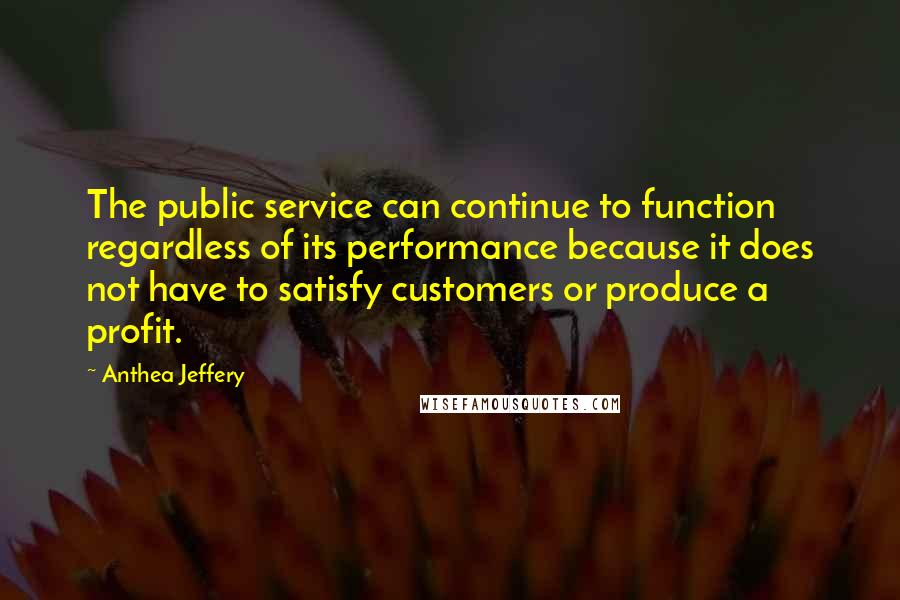 Anthea Jeffery Quotes: The public service can continue to function regardless of its performance because it does not have to satisfy customers or produce a profit.