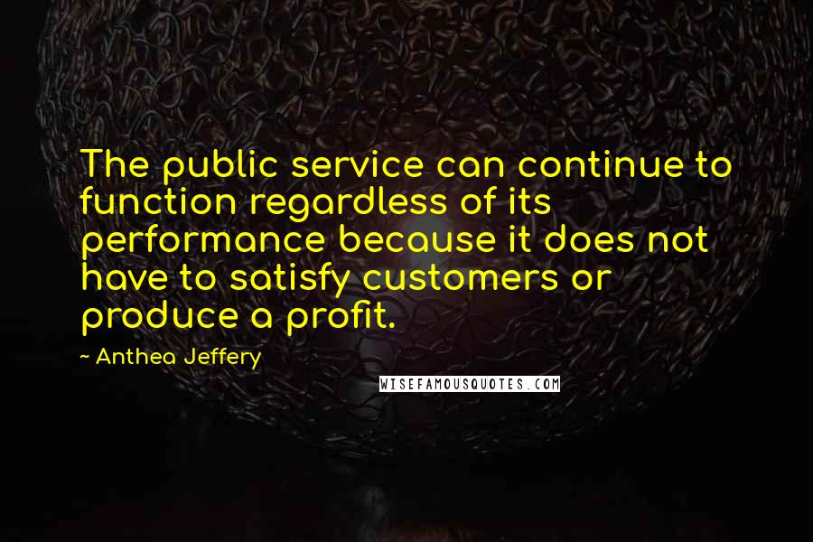 Anthea Jeffery Quotes: The public service can continue to function regardless of its performance because it does not have to satisfy customers or produce a profit.