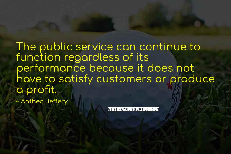 Anthea Jeffery Quotes: The public service can continue to function regardless of its performance because it does not have to satisfy customers or produce a profit.