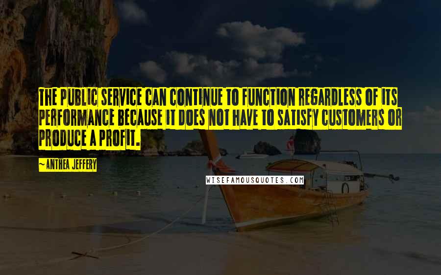 Anthea Jeffery Quotes: The public service can continue to function regardless of its performance because it does not have to satisfy customers or produce a profit.