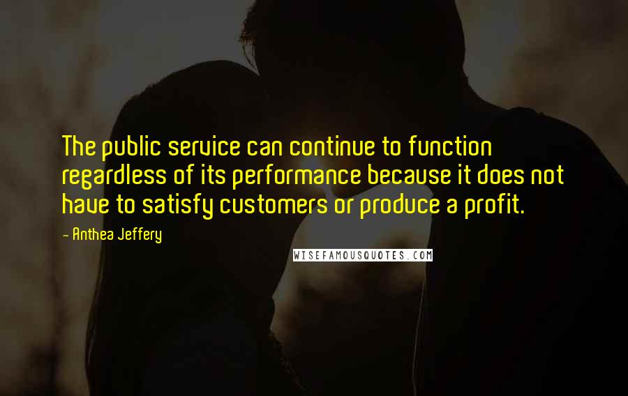 Anthea Jeffery Quotes: The public service can continue to function regardless of its performance because it does not have to satisfy customers or produce a profit.