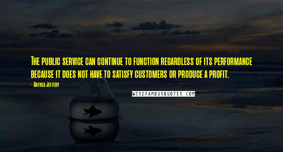 Anthea Jeffery Quotes: The public service can continue to function regardless of its performance because it does not have to satisfy customers or produce a profit.