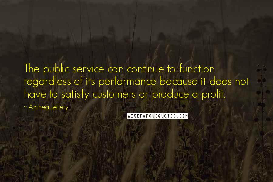 Anthea Jeffery Quotes: The public service can continue to function regardless of its performance because it does not have to satisfy customers or produce a profit.