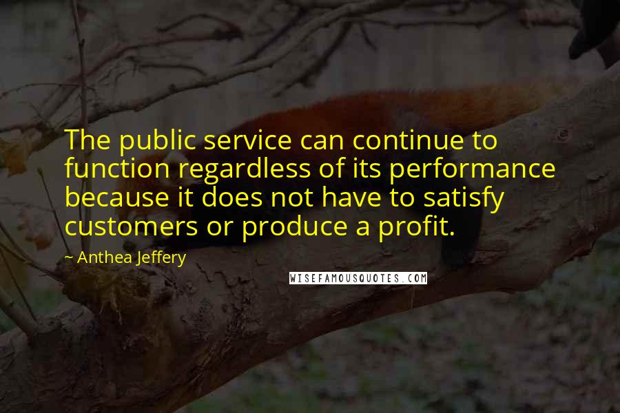 Anthea Jeffery Quotes: The public service can continue to function regardless of its performance because it does not have to satisfy customers or produce a profit.