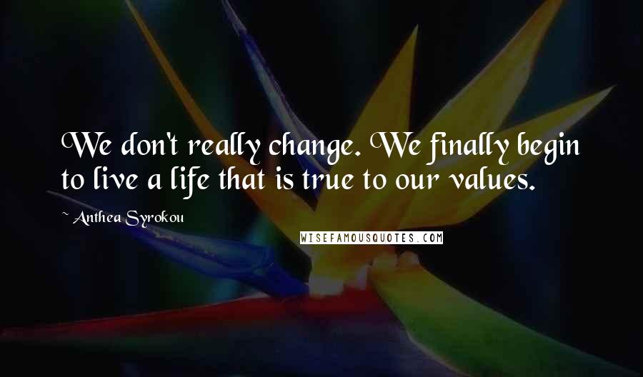 Anthea Syrokou Quotes: We don't really change. We finally begin to live a life that is true to our values.