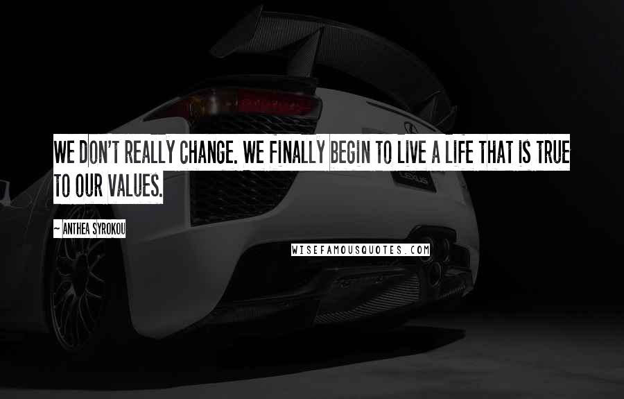 Anthea Syrokou Quotes: We don't really change. We finally begin to live a life that is true to our values.