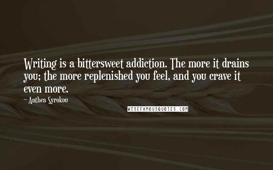 Anthea Syrokou Quotes: Writing is a bittersweet addiction. The more it drains you; the more replenished you feel, and you crave it even more.