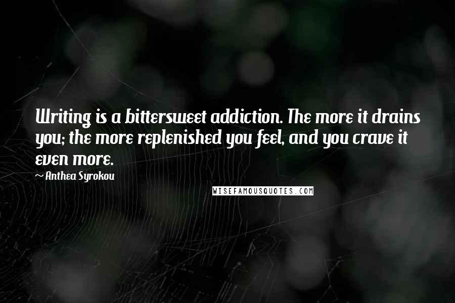 Anthea Syrokou Quotes: Writing is a bittersweet addiction. The more it drains you; the more replenished you feel, and you crave it even more.