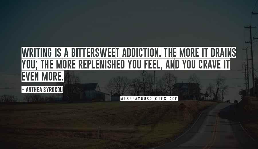 Anthea Syrokou Quotes: Writing is a bittersweet addiction. The more it drains you; the more replenished you feel, and you crave it even more.