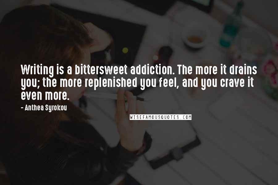 Anthea Syrokou Quotes: Writing is a bittersweet addiction. The more it drains you; the more replenished you feel, and you crave it even more.