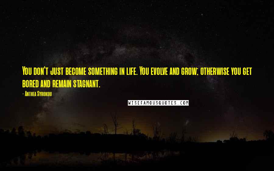 Anthea Syrokou Quotes: You don't just become something in life. You evolve and grow; otherwise you get bored and remain stagnant.