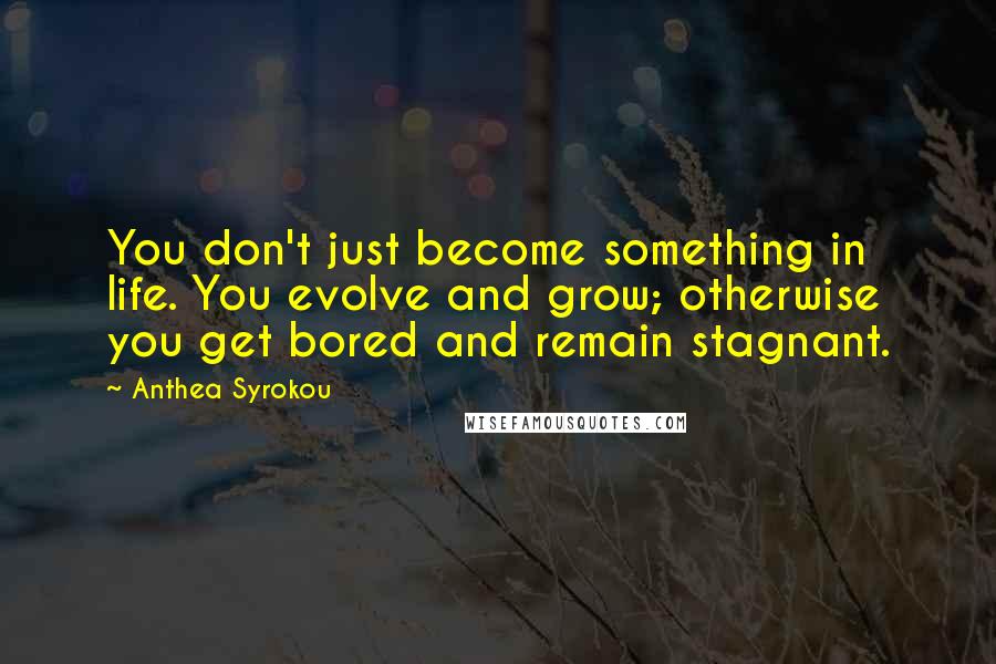 Anthea Syrokou Quotes: You don't just become something in life. You evolve and grow; otherwise you get bored and remain stagnant.