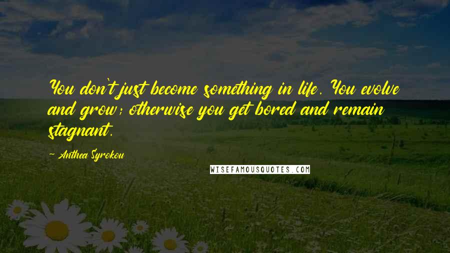 Anthea Syrokou Quotes: You don't just become something in life. You evolve and grow; otherwise you get bored and remain stagnant.