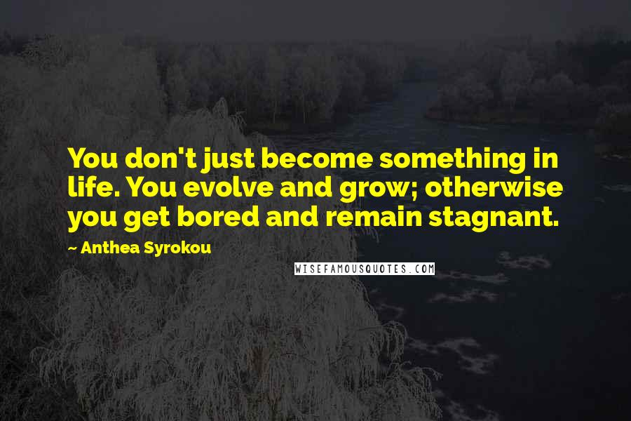 Anthea Syrokou Quotes: You don't just become something in life. You evolve and grow; otherwise you get bored and remain stagnant.