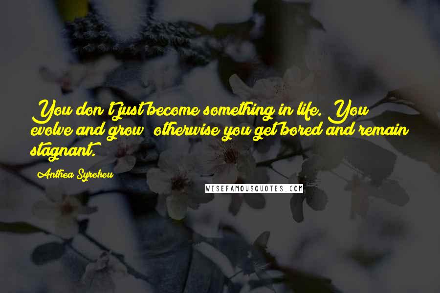 Anthea Syrokou Quotes: You don't just become something in life. You evolve and grow; otherwise you get bored and remain stagnant.