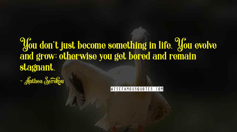 Anthea Syrokou Quotes: You don't just become something in life. You evolve and grow; otherwise you get bored and remain stagnant.