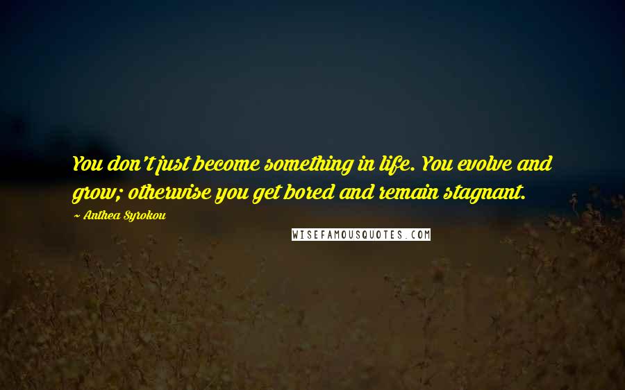 Anthea Syrokou Quotes: You don't just become something in life. You evolve and grow; otherwise you get bored and remain stagnant.