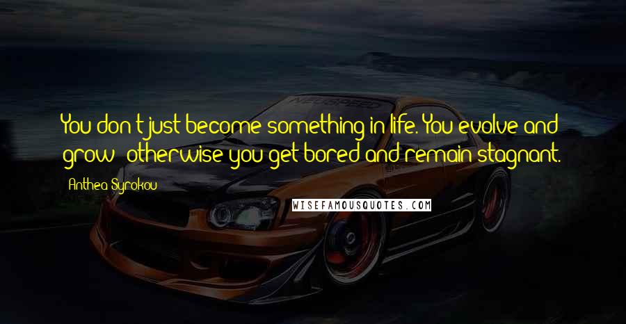 Anthea Syrokou Quotes: You don't just become something in life. You evolve and grow; otherwise you get bored and remain stagnant.