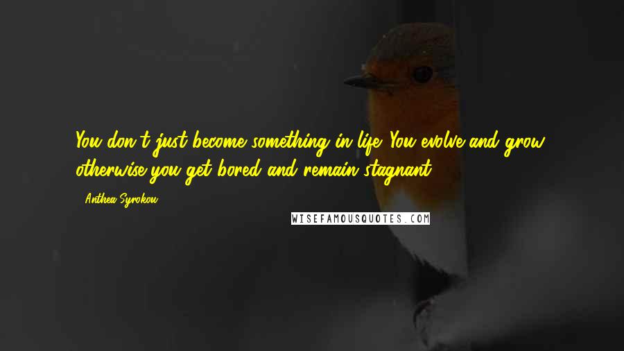 Anthea Syrokou Quotes: You don't just become something in life. You evolve and grow; otherwise you get bored and remain stagnant.