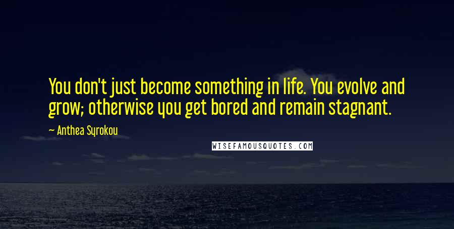 Anthea Syrokou Quotes: You don't just become something in life. You evolve and grow; otherwise you get bored and remain stagnant.