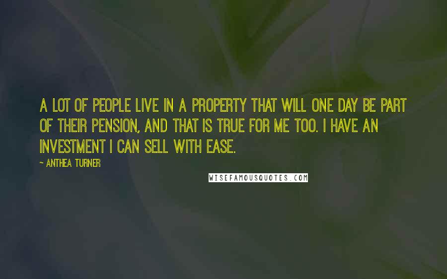 Anthea Turner Quotes: A lot of people live in a property that will one day be part of their pension, and that is true for me too. I have an investment I can sell with ease.
