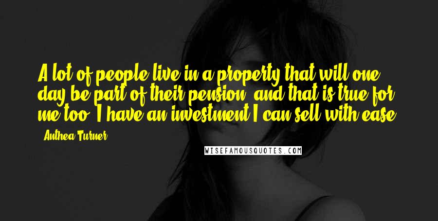 Anthea Turner Quotes: A lot of people live in a property that will one day be part of their pension, and that is true for me too. I have an investment I can sell with ease.