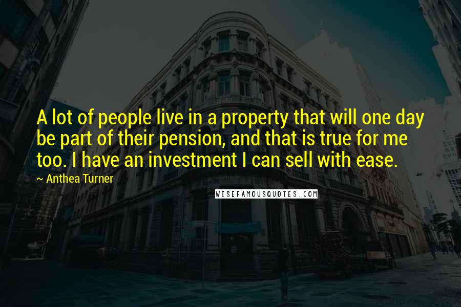 Anthea Turner Quotes: A lot of people live in a property that will one day be part of their pension, and that is true for me too. I have an investment I can sell with ease.