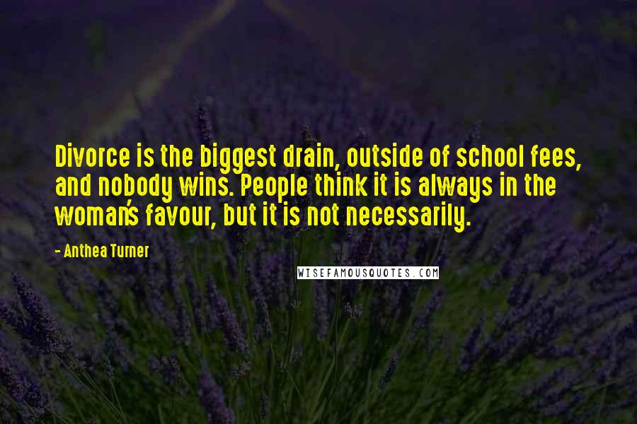 Anthea Turner Quotes: Divorce is the biggest drain, outside of school fees, and nobody wins. People think it is always in the woman's favour, but it is not necessarily.