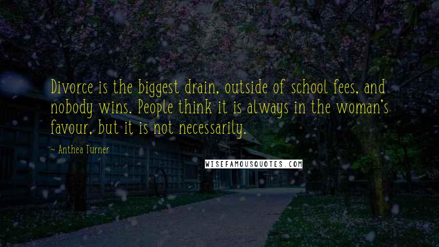 Anthea Turner Quotes: Divorce is the biggest drain, outside of school fees, and nobody wins. People think it is always in the woman's favour, but it is not necessarily.