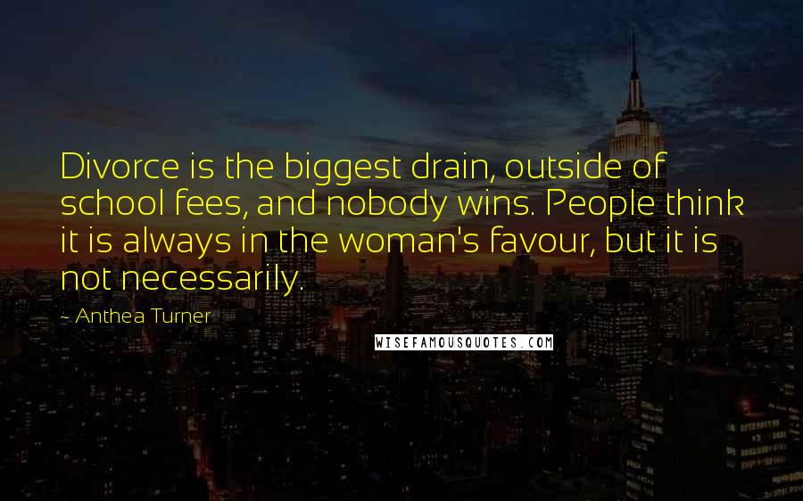 Anthea Turner Quotes: Divorce is the biggest drain, outside of school fees, and nobody wins. People think it is always in the woman's favour, but it is not necessarily.