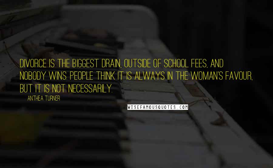 Anthea Turner Quotes: Divorce is the biggest drain, outside of school fees, and nobody wins. People think it is always in the woman's favour, but it is not necessarily.