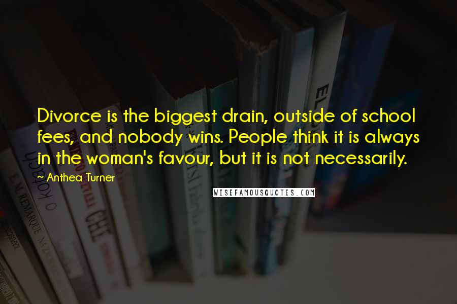 Anthea Turner Quotes: Divorce is the biggest drain, outside of school fees, and nobody wins. People think it is always in the woman's favour, but it is not necessarily.