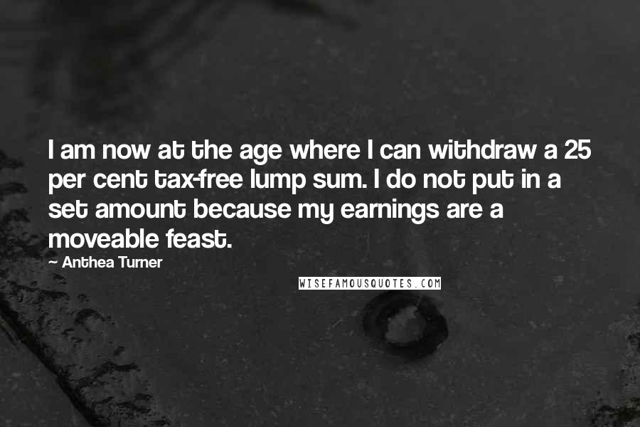 Anthea Turner Quotes: I am now at the age where I can withdraw a 25 per cent tax-free lump sum. I do not put in a set amount because my earnings are a moveable feast.