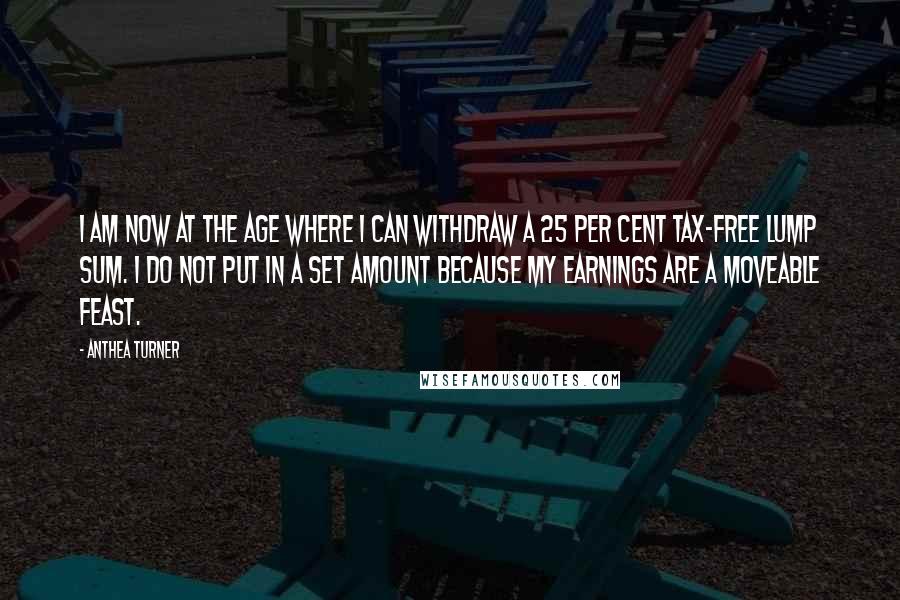 Anthea Turner Quotes: I am now at the age where I can withdraw a 25 per cent tax-free lump sum. I do not put in a set amount because my earnings are a moveable feast.