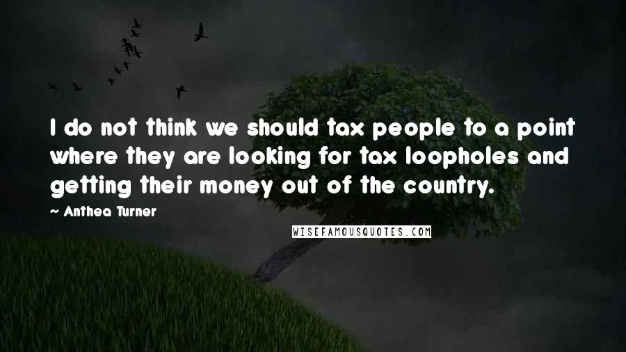 Anthea Turner Quotes: I do not think we should tax people to a point where they are looking for tax loopholes and getting their money out of the country.