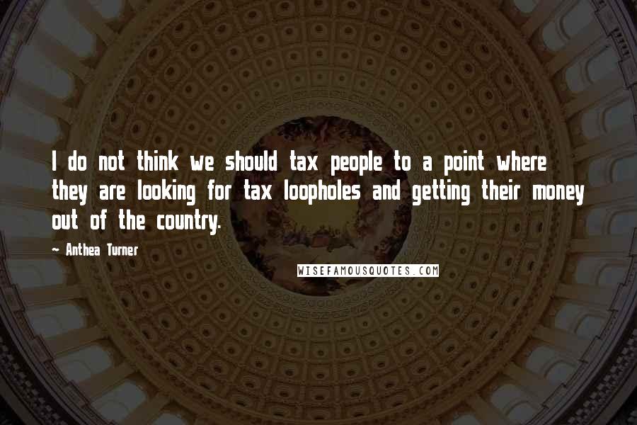 Anthea Turner Quotes: I do not think we should tax people to a point where they are looking for tax loopholes and getting their money out of the country.