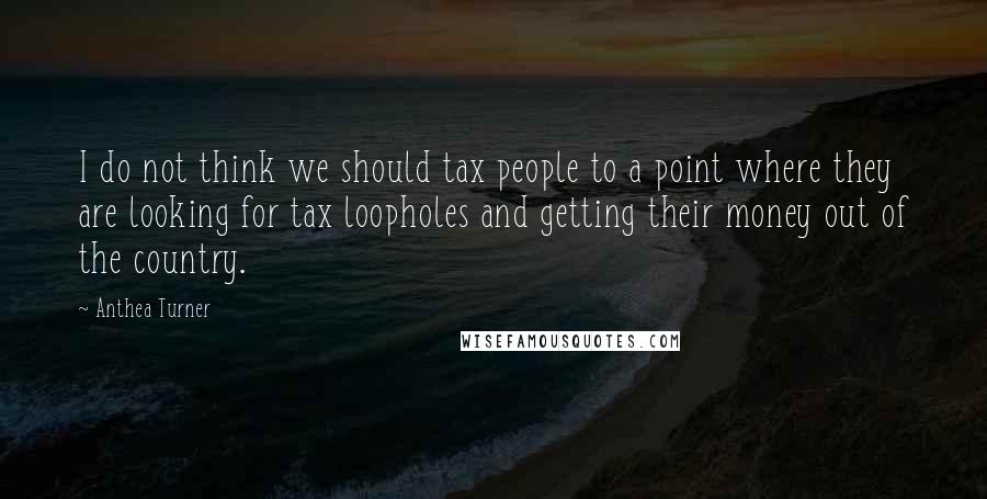 Anthea Turner Quotes: I do not think we should tax people to a point where they are looking for tax loopholes and getting their money out of the country.