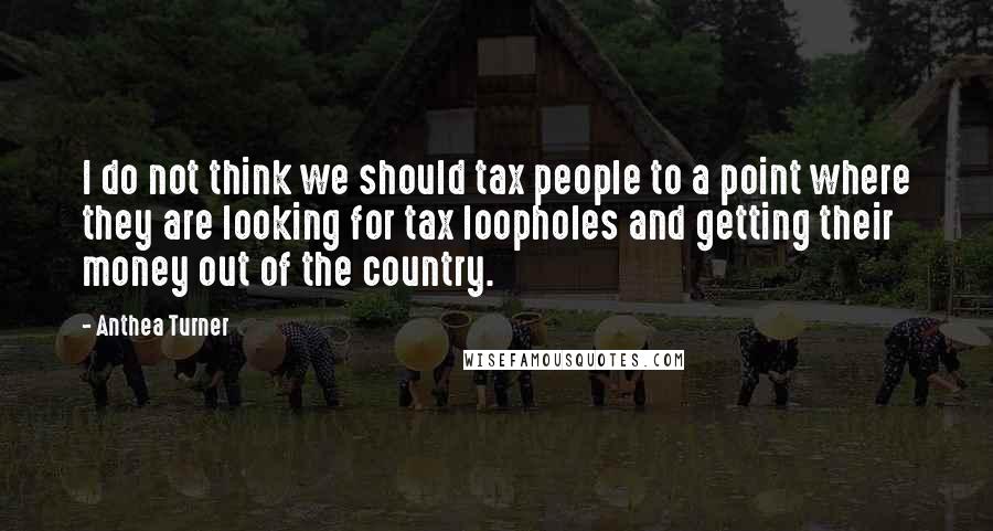 Anthea Turner Quotes: I do not think we should tax people to a point where they are looking for tax loopholes and getting their money out of the country.