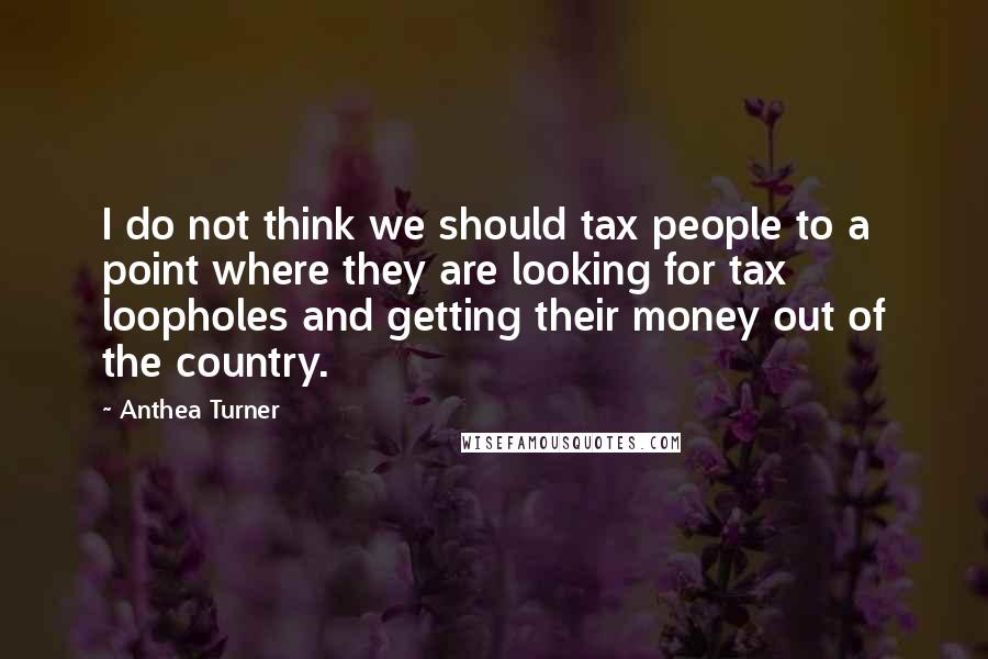 Anthea Turner Quotes: I do not think we should tax people to a point where they are looking for tax loopholes and getting their money out of the country.