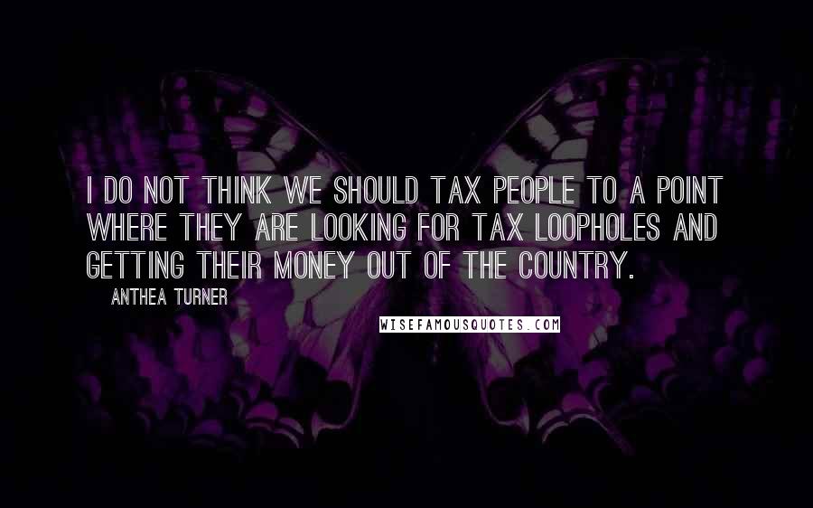 Anthea Turner Quotes: I do not think we should tax people to a point where they are looking for tax loopholes and getting their money out of the country.