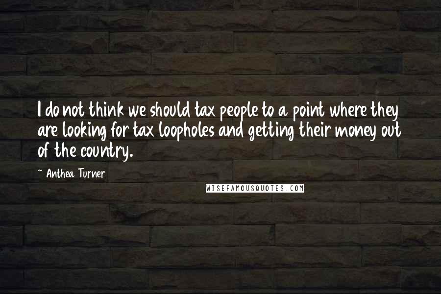 Anthea Turner Quotes: I do not think we should tax people to a point where they are looking for tax loopholes and getting their money out of the country.