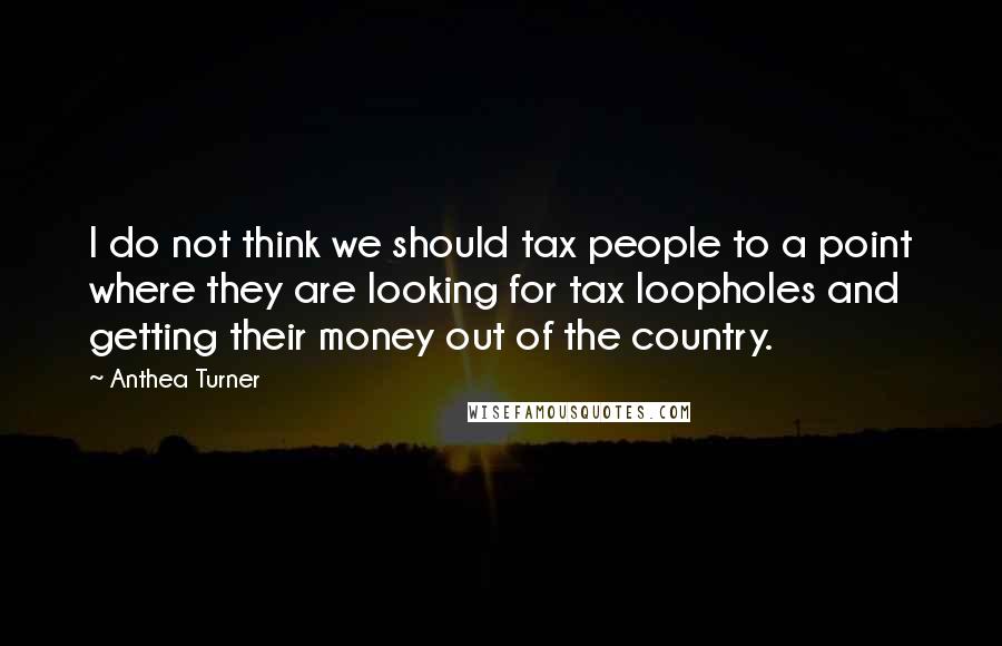 Anthea Turner Quotes: I do not think we should tax people to a point where they are looking for tax loopholes and getting their money out of the country.