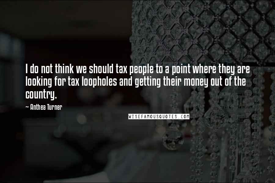 Anthea Turner Quotes: I do not think we should tax people to a point where they are looking for tax loopholes and getting their money out of the country.