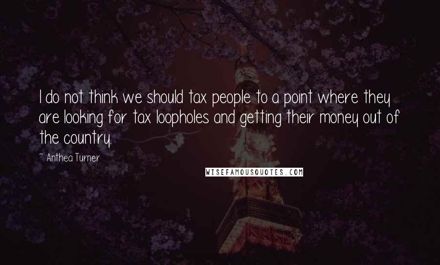 Anthea Turner Quotes: I do not think we should tax people to a point where they are looking for tax loopholes and getting their money out of the country.