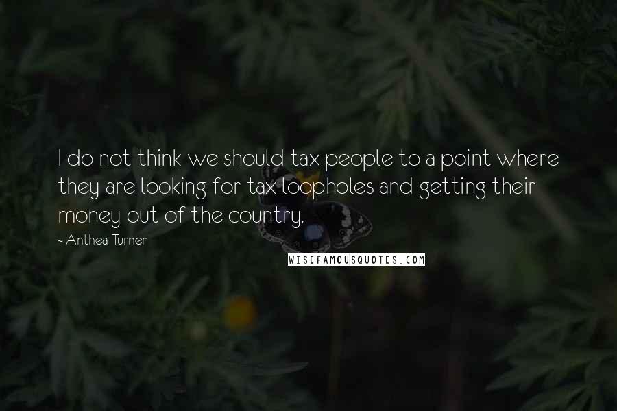 Anthea Turner Quotes: I do not think we should tax people to a point where they are looking for tax loopholes and getting their money out of the country.