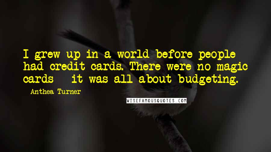 Anthea Turner Quotes: I grew up in a world before people had credit cards. There were no magic cards - it was all about budgeting.