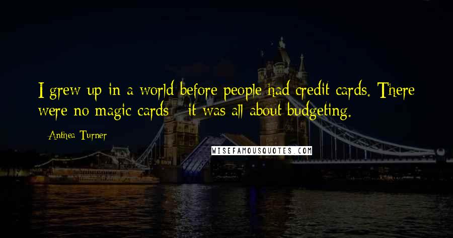 Anthea Turner Quotes: I grew up in a world before people had credit cards. There were no magic cards - it was all about budgeting.